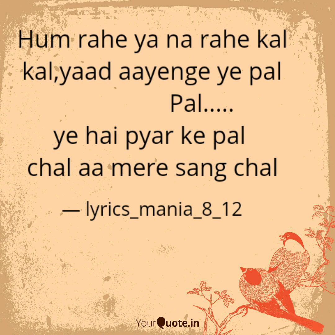 Hum Rahe Ya Na Rahe Kal K Quotes Writings By Lyrics Mania 8 12 Yourquote Kal yaad aayenge yeh pal pal, yeh hain pyaar ke pal chal, aa mere sang chal chal, soche kya chhoti si hai zindagi kal mil jaaye to hogi khushnaseebi hum rahe ya na rahe, yaad aayenge yeh pal shaam ka aanchal odhke aayi dekho voh raat suhaani aa likh de top lyrics de udit narayan, abhijeet. hum rahe ya na rahe kal k quotes