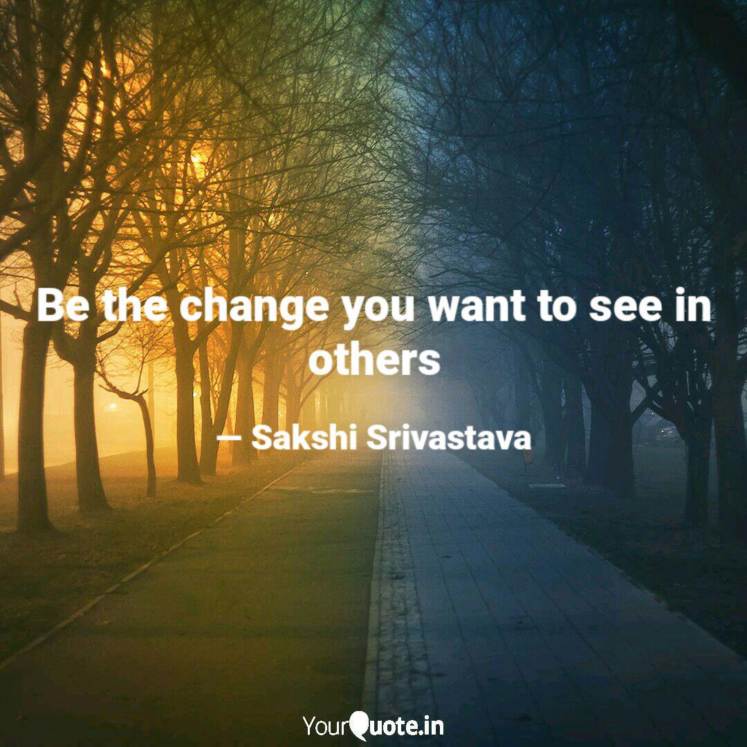 Be The Change You Want To... | Quotes & Writings By Sakshi Srivastava | Yourquote