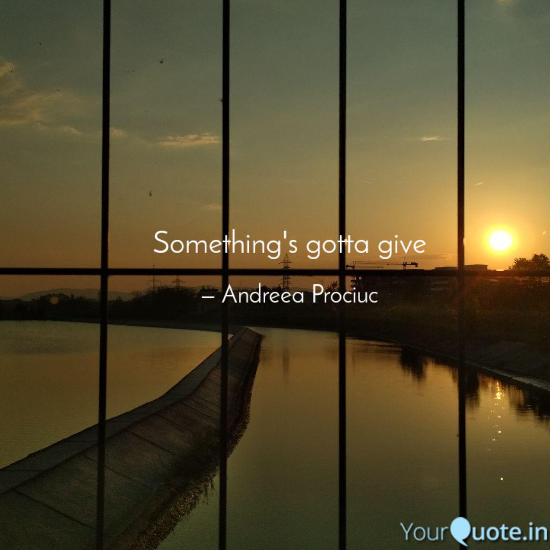 Something S Gotta Give Quotes Writings By Andreea Prociuc Yourquote