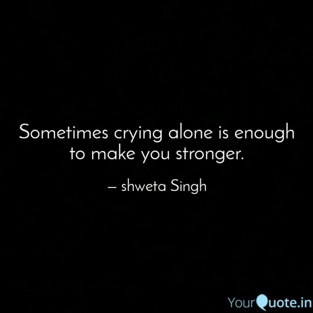 Sometimes Crying Alone Is Quotes Writings By Shweta Singh Yourquote Paid my bill baby what don't kill you makes you stronger. sometimes crying alone is quotes