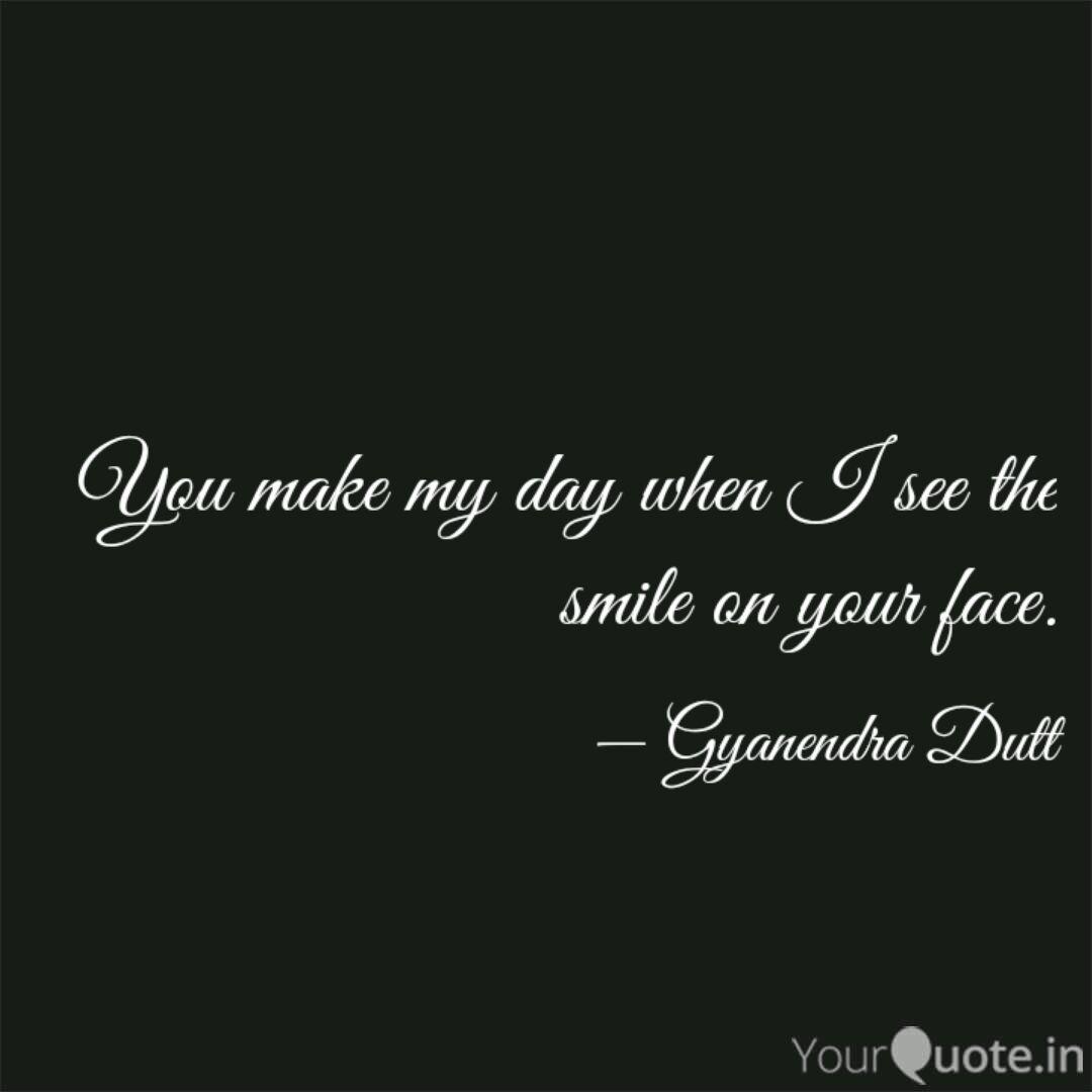 You Make My Day When I Se Quotes Writings By Gyanendra Dutt