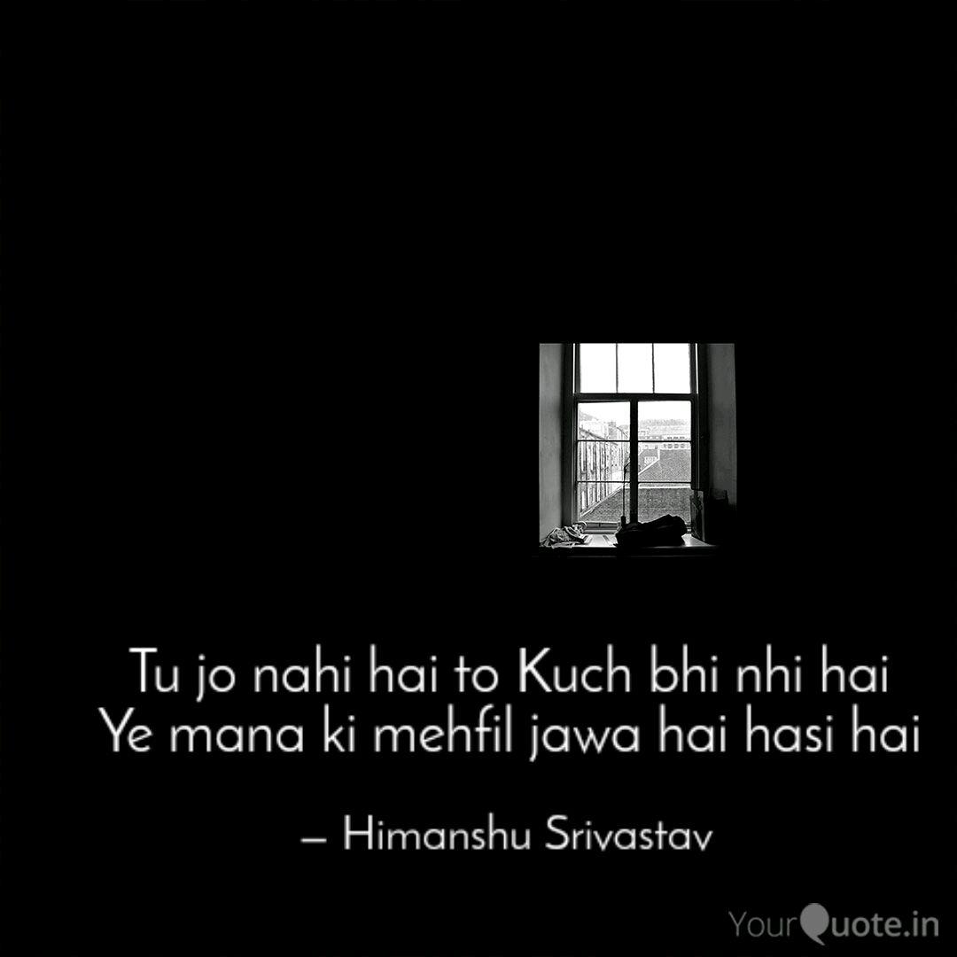 Tu Jo Nahi Hai To Kuch Bh Quotes Writings By Himanshu Srivastav Yourquote Tha par wo gya nahi islie wo use dhundte mere pas agyi thi usne uske samne kha mujhse pyar krta hai mai use chhod ke na jau par mai bht gusse me t par mai jyada din usse hai aaj uske pas b job hai or mai b stable hu par ab ham sath nahi hai ek sara jha hai sath mere par tu jo nahi toh kuch b nahi hai. tu jo nahi hai to kuch bh quotes
